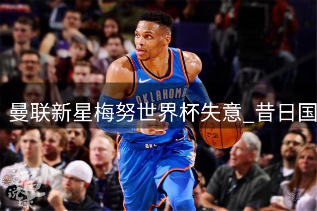 曼联新星梅努世界杯失意 昔日国脚卡里克以亲身经历暖心开导
